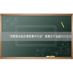 “消费帮扶助农增收集中行动”销售农产品超900亿元