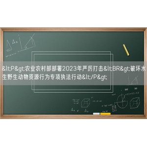 <P>农业农村部部署2023年严厉打击<BR>破坏水生野生动物资源行为专项执法行动</P>